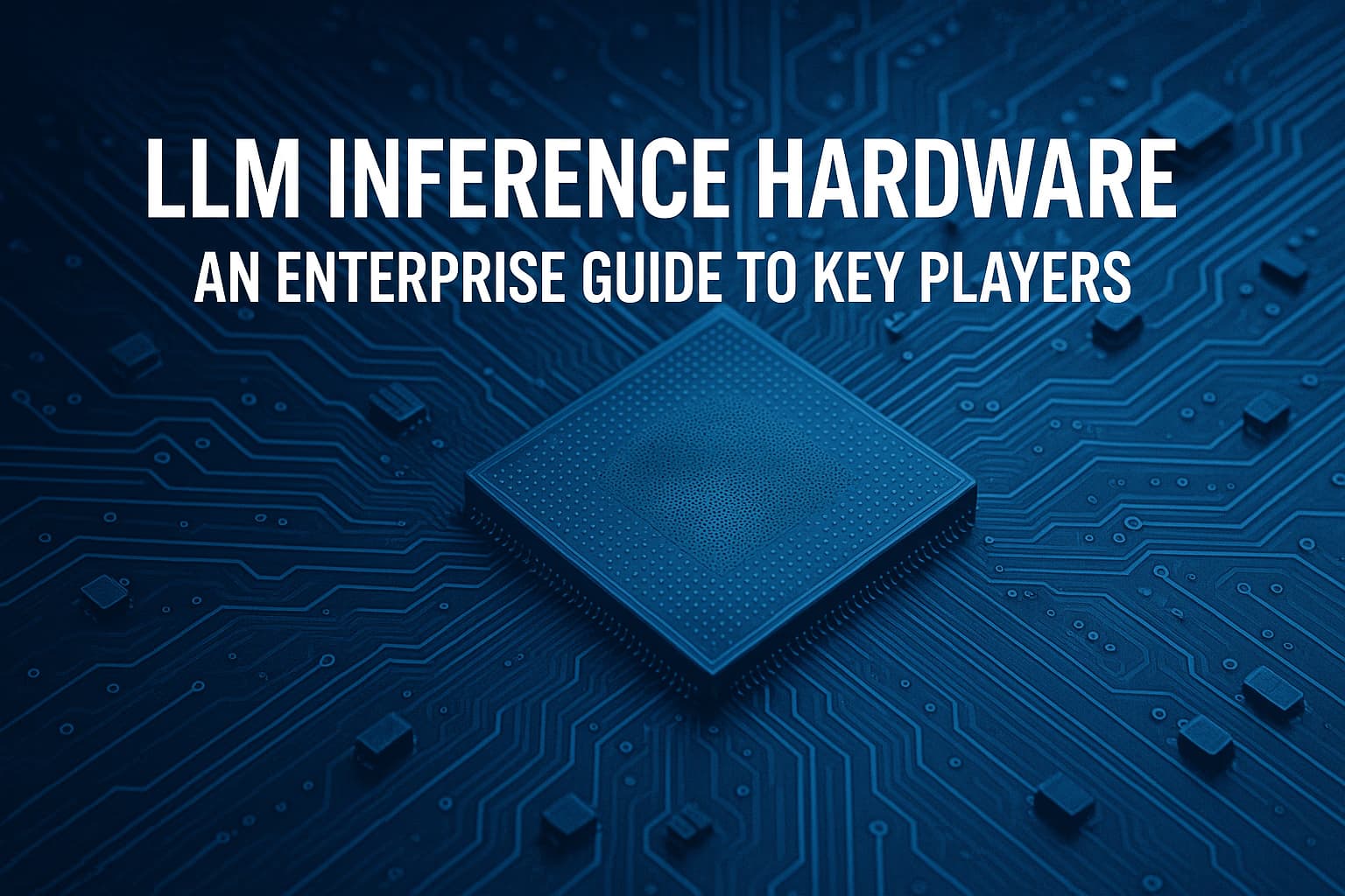 LLM Inference Hardware: An Enterprise Guide to Key Players